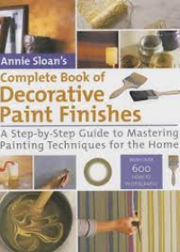 Annie Sloan's Complete Book of Decorative Paint Finishes : A Step-by-Step Guide to Mastering Painting Techniques for the Home